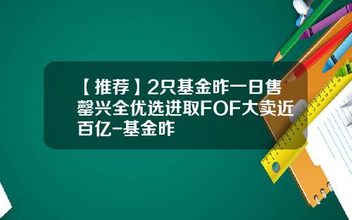 【推荐】2只基金昨一日售罄兴全优选进取FOF大卖近百亿-基金昨