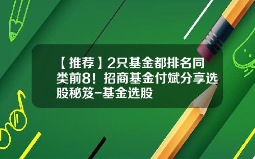 【推荐】2只基金都排名同类前8！招商基金付斌分享选股秘笈-基金选股