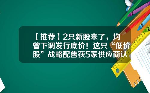 【推荐】2只新股来了，均曾下调发行底价！这只“低价股”战略配售获5家供应商认购！-辽宁信泽联合基金