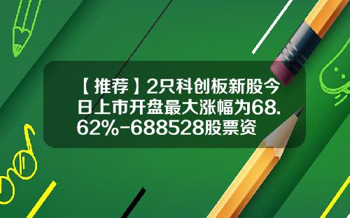 【推荐】2只科创板新股今日上市开盘最大涨幅为68.62%-688528股票资讯