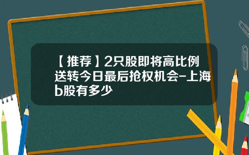 【推荐】2只股即将高比例送转今日最后抢权机会-上海b股有多少