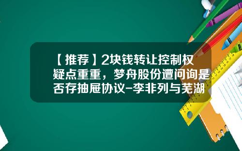 【推荐】2块钱转让控制权疑点重重，梦舟股份遭问询是否存抽屉协议-李非列与芜湖港口有限责任公司