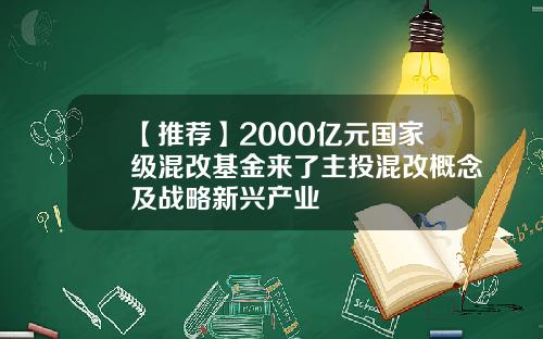 【推荐】2000亿元国家级混改基金来了主投混改概念及战略新兴产业