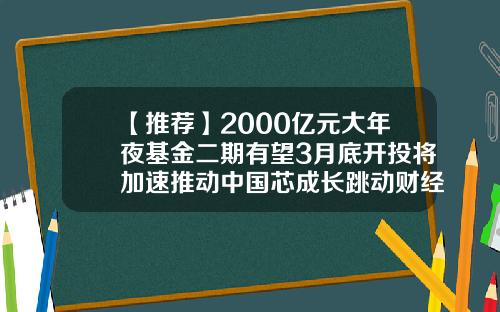 【推荐】2000亿元大年夜基金二期有望3月底开投将加速推动中国芯成长跳动财经