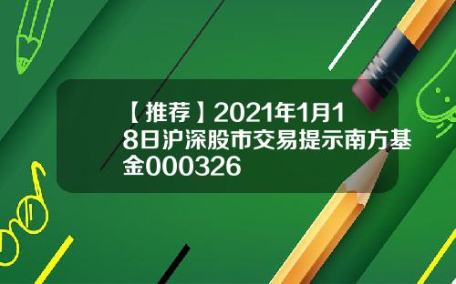【推荐】2021年1月18日沪深股市交易提示南方基金000326