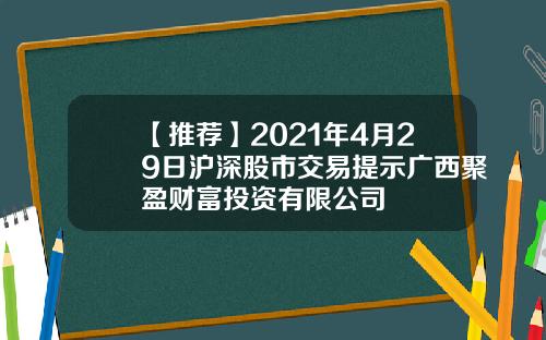 【推荐】2021年4月29日沪深股市交易提示广西聚盈财富投资有限公司