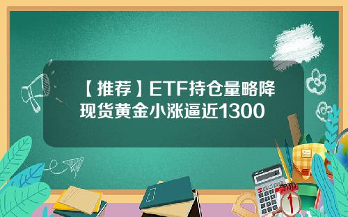 【推荐】ETF持仓量略降现货黄金小涨逼近1300