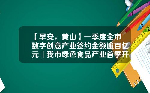 【早安，黄山】一季度全市数字创意产业签约金额逾百亿元‖我市绿色食品产业首季开门红-五一基金会