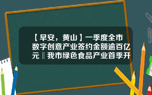 【早安，黄山】一季度全市数字创意产业签约金额逾百亿元‖我市绿色食品产业首季开门红-美新路公益基金会