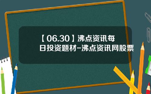 【06.30】沸点资讯每日投资题材-沸点资讯网股票