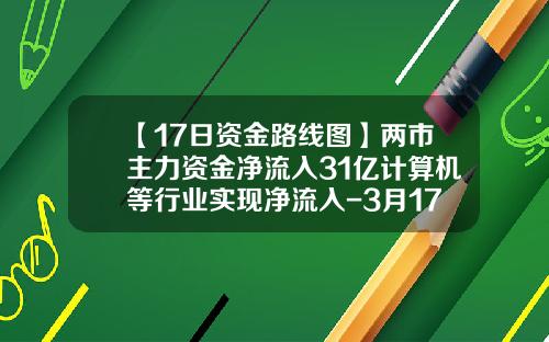 【17日资金路线图】两市主力资金净流入31亿计算机等行业实现净流入-3月17日不可错过的股票资讯