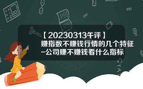 【20230313午评】赚指数不赚钱行情的几个特征-公司赚不赚钱看什么指标