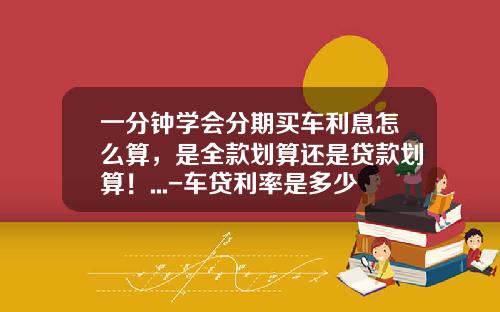 一分钟学会分期买车利息怎么算，是全款划算还是贷款划算！...-车贷利率是多少2016【新闻】