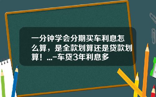 一分钟学会分期买车利息怎么算，是全款划算还是贷款划算！...-车贷3年利息多少【新闻】