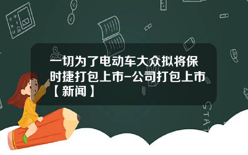 一切为了电动车大众拟将保时捷打包上市-公司打包上市【新闻】