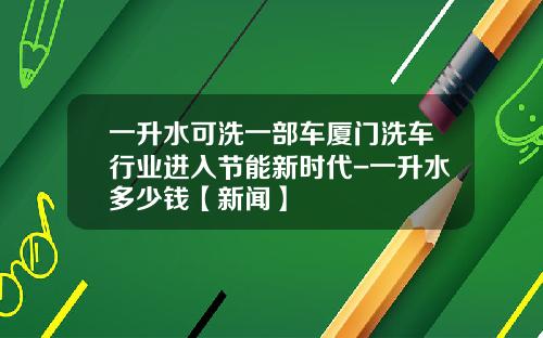 一升水可洗一部车厦门洗车行业进入节能新时代-一升水多少钱【新闻】