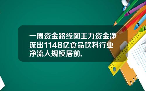 一周资金路线图主力资金净流出1148亿食品饮料行业净流入规模居前.