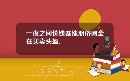 一夜之间价钱暴涨朋侪圈全在买卖头盔.