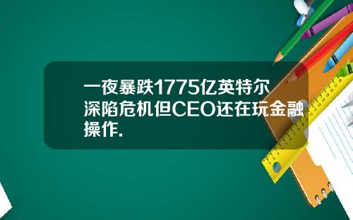 一夜暴跌1775亿英特尔深陷危机但CEO还在玩金融操作.