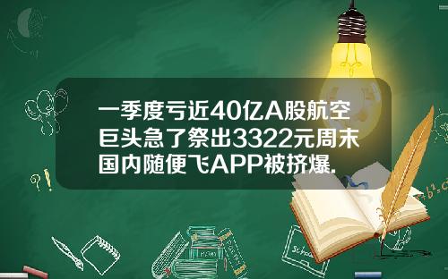 一季度亏近40亿A股航空巨头急了祭出3322元周末国内随便飞APP被挤爆.