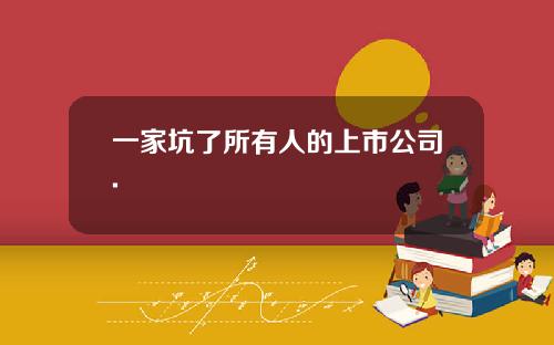一家坑了所有人的上市公司.