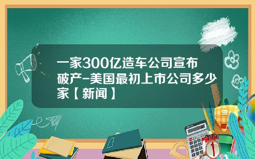 一家300亿造车公司宣布破产-美国最初上市公司多少家【新闻】