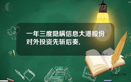 一年三度隐瞒信息大港股份对外投资先斩后奏.