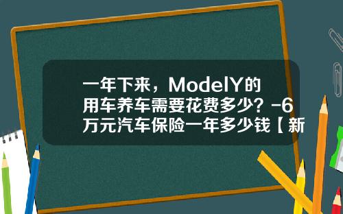 一年下来，ModelY的用车养车需要花费多少？-6万元汽车保险一年多少钱【新闻】