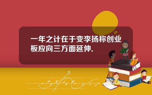 一年之计在于变李扬称创业板应向三方面延伸.