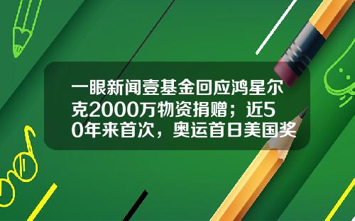 一眼新闻壹基金回应鸿星尔克2000万物资捐赠;近50年来首次,奥运首日美国奖牌颗粒无收-壹基金捐款