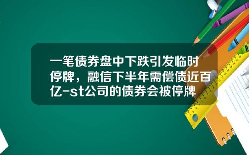 一笔债券盘中下跌引发临时停牌,融信下半年需偿债近百亿-st公司的债券会被停牌吗