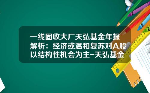 一线固收大厂天弘基金年报解析:经济或温和复苏对A股以结构性机会为主-天弘基金行情