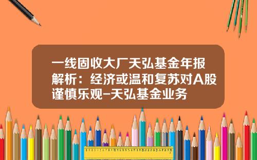 一线固收大厂天弘基金年报解析:经济或温和复苏对A股谨慎乐观-天弘基金业务