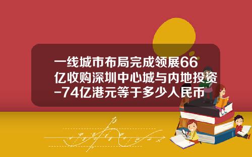 一线城市布局完成领展66亿收购深圳中心城与内地投资-74亿港元等于多少人民币