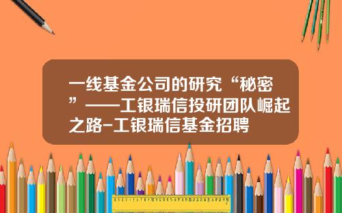 一线基金公司的研究“秘密”——工银瑞信投研团队崛起之路-工银瑞信基金招聘