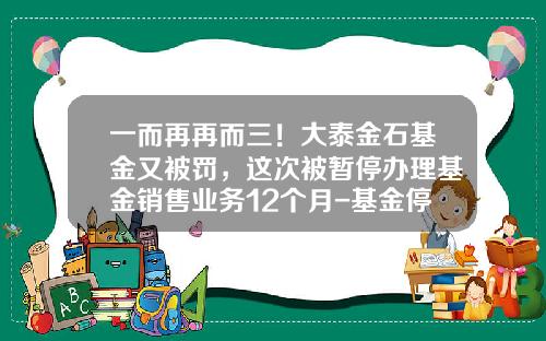 一而再再而三！大泰金石基金又被罚，这次被暂停办理基金销售业务12个月-基金停多久