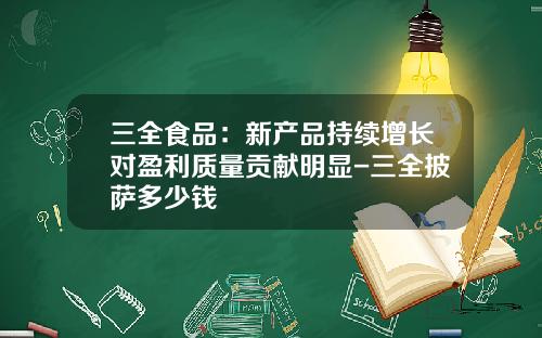 三全食品：新产品持续增长对盈利质量贡献明显-三全披萨多少钱