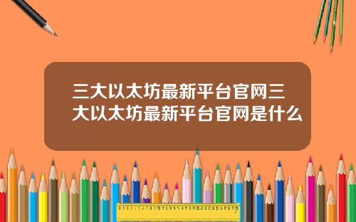 三大以太坊最新平台官网三大以太坊最新平台官网是什么