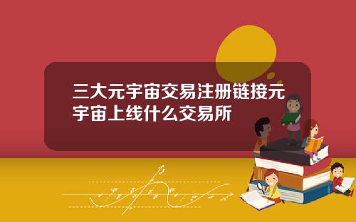 三大元宇宙交易注册链接元宇宙上线什么交易所