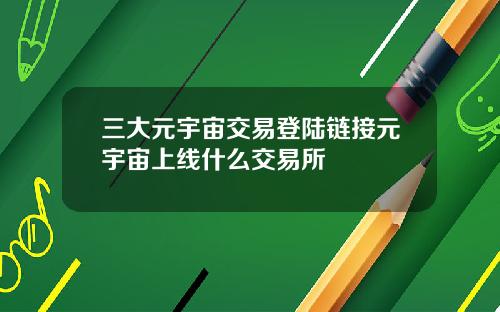 三大元宇宙交易登陆链接元宇宙上线什么交易所