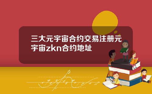 三大元宇宙合约交易注册元宇宙zkn合约地址
