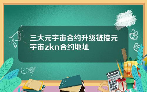 三大元宇宙合约升级链接元宇宙zkn合约地址