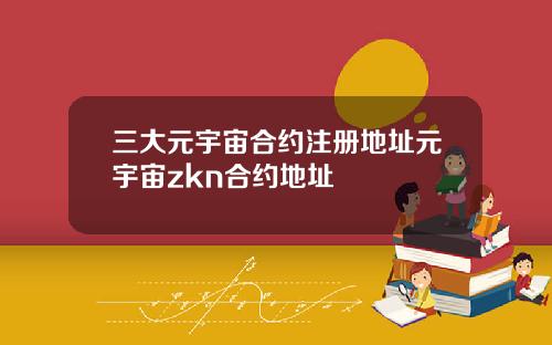 三大元宇宙合约注册地址元宇宙zkn合约地址