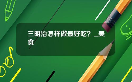 三明治怎样做最好吃？_美食