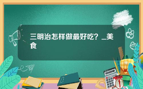 三明治怎样做最好吃？_美食