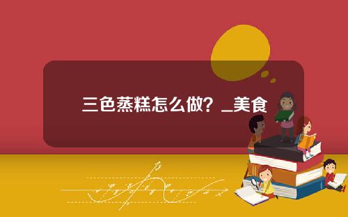三色蒸糕怎么做？_美食