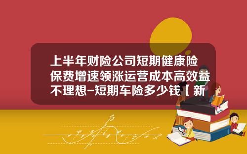 上半年财险公司短期健康险保费增速领涨运营成本高效益不理想-短期车险多少钱【新闻】.