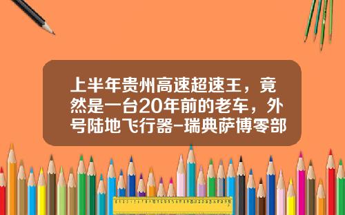 上半年贵州高速超速王，竟然是一台20年前的老车，外号陆地飞行器-瑞典萨博零部件公司【新闻】.
