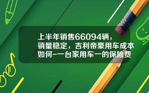 上半年销售66094辆，销量稳定，吉利帝豪用车成本如何-一台家用车一的保险费是多少呢【新闻】.