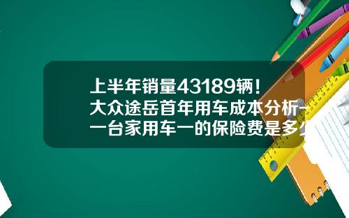 上半年销量43189辆！大众途岳首年用车成本分析-一台家用车一的保险费是多少呢【新闻】.